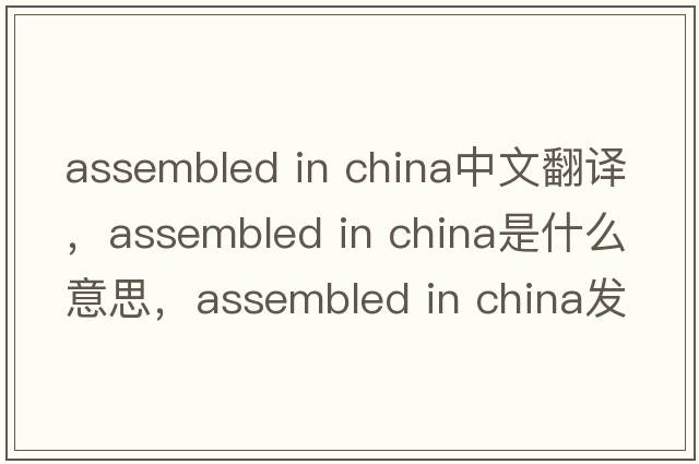 assembled in china中文翻譯，assembled in china是什么意思，assembled in china發(fā)音、用法及例句