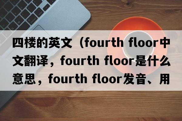 四樓的英文（fourth floor中文翻譯，fourth floor是什么意思，fourth floor發(fā)音、用法及例句）