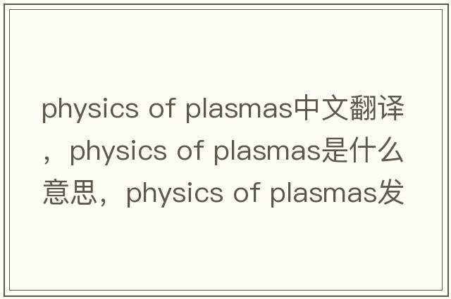 physics of plasmas中文翻譯，physics of plasmas是什么意思，physics of plasmas發(fā)音、用法及例句