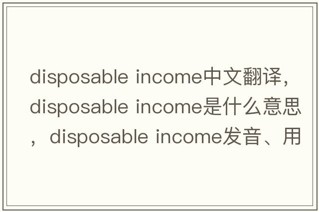 disposable income中文翻譯，disposable income是什么意思，disposable income發(fā)音、用法及例句