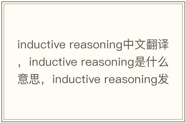 inductive reasoning中文翻譯，inductive reasoning是什么意思，inductive reasoning發(fā)音、用法及例句