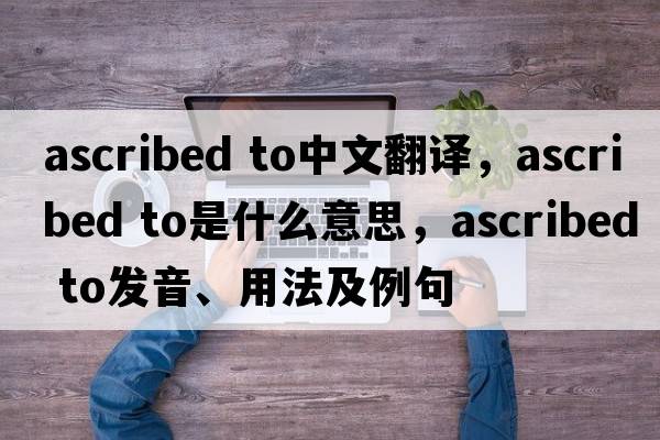 ascribed to中文翻譯，ascribed to是什么意思，ascribed to發(fā)音、用法及例句