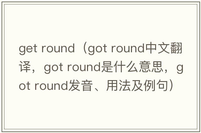 get round（got round中文翻譯，got round是什么意思，got round發(fā)音、用法及例句）