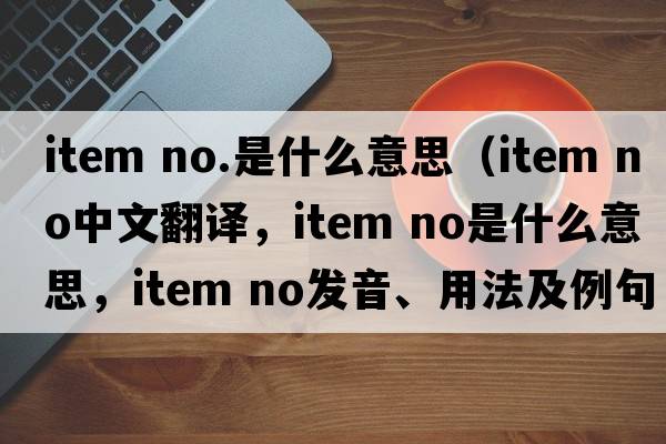 item no.是什么意思（item NO中文翻譯，item NO是什么意思，item NO發(fā)音、用法及例句）