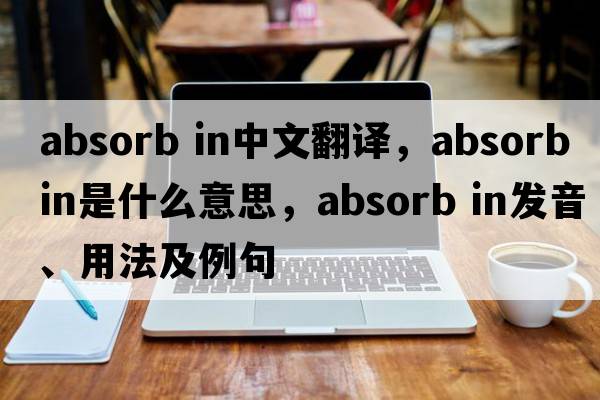 absorb in中文翻譯，absorb in是什么意思，absorb in發(fā)音、用法及例句