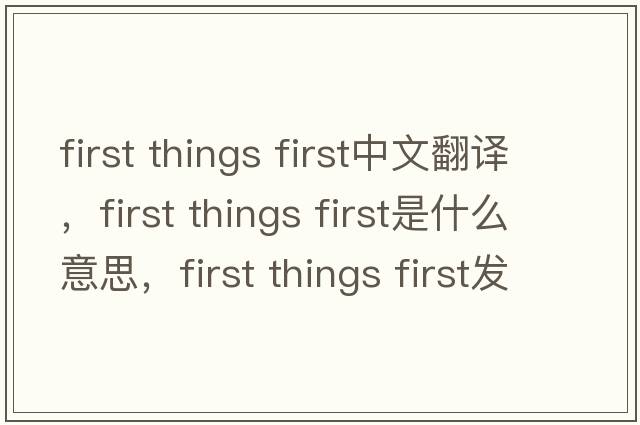 first things first中文翻譯，first things first是什么意思，first things first發(fā)音、用法及例句