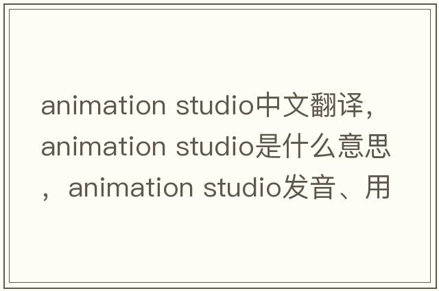 animation studio中文翻譯，animation studio是什么意思，animation studio發(fā)音、用法及例句