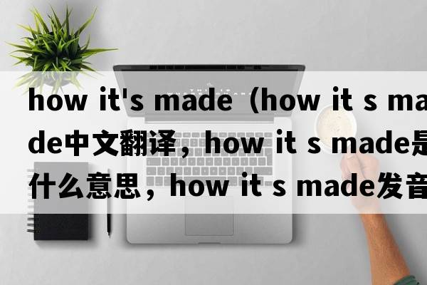 how it's made（how it s made中文翻譯，how it s made是什么意思，how it s made發(fā)音、用法及例句）