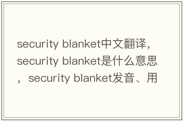 security blanket中文翻譯，security blanket是什么意思，security blanket發(fā)音、用法及例句