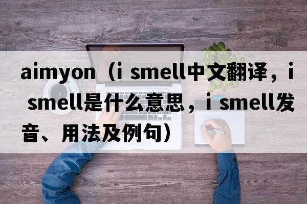 aimyon（i smell中文翻譯，i smell是什么意思，i smell發(fā)音、用法及例句）