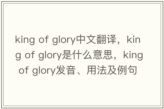 king of glory中文翻譯，king of glory是什么意思，king of glory發(fā)音、用法及例句