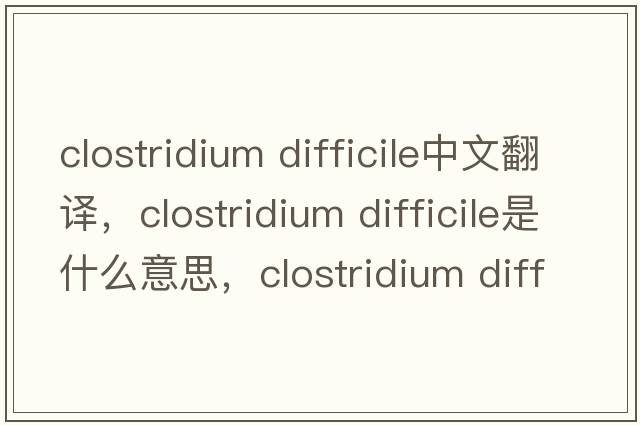 clostridium difficile中文翻譯，clostridium difficile是什么意思，clostridium difficile發(fā)音、用法及例句