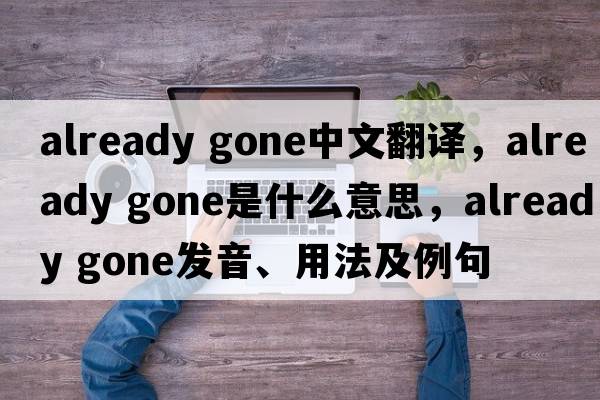 already gone中文翻譯，already gone是什么意思，already gone發(fā)音、用法及例句