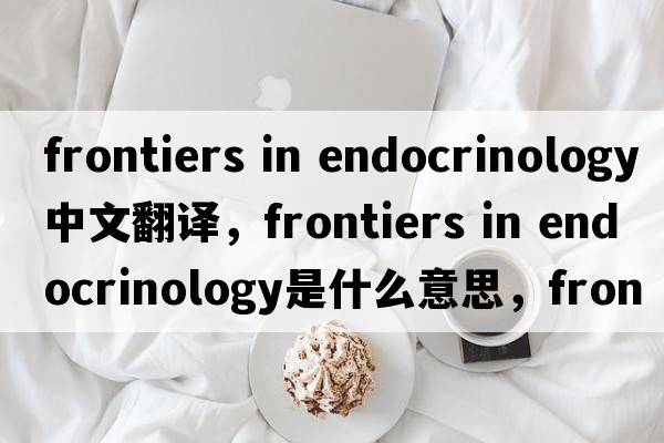 frontiers in endocrinology中文翻譯，frontiers in endocrinology是什么意思，frontiers in endocrinology發(fā)音、用法及例句