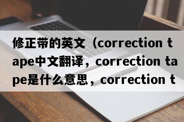 修正帶的英文（correction tape中文翻譯，correction tape是什么意思，correction tape發(fā)音、用法及例句）