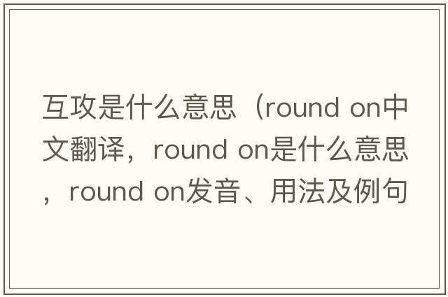 互攻是什么意思（round on中文翻譯，round on是什么意思，round on發(fā)音、用法及例句）