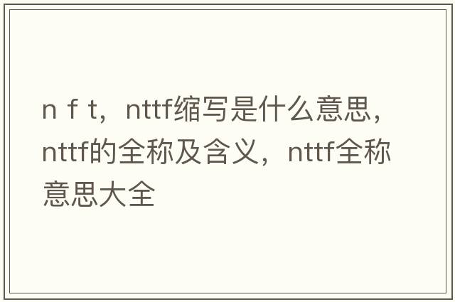 n f t，nttf縮寫(xiě)是什么意思，nttf的全稱(chēng)及含義，nttf全稱(chēng)意思大全