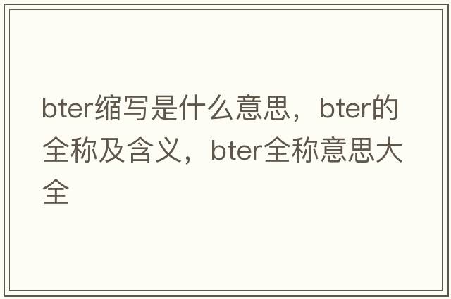 bter縮寫(xiě)是什么意思，bter的全稱(chēng)及含義，bter全稱(chēng)意思大全