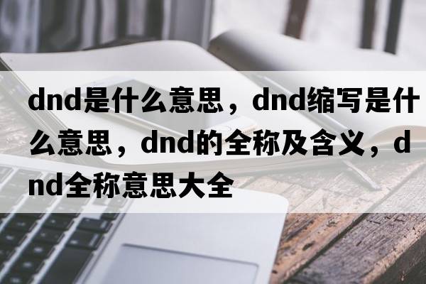 dnd是什么意思，dnd縮寫(xiě)是什么意思，dnd的全稱(chēng)及含義，dnd全稱(chēng)意思大全