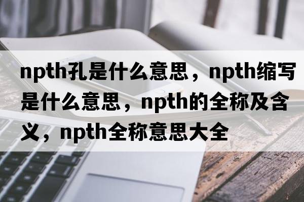 npth孔是什么意思，npth縮寫(xiě)是什么意思，npth的全稱(chēng)及含義，npth全稱(chēng)意思大全