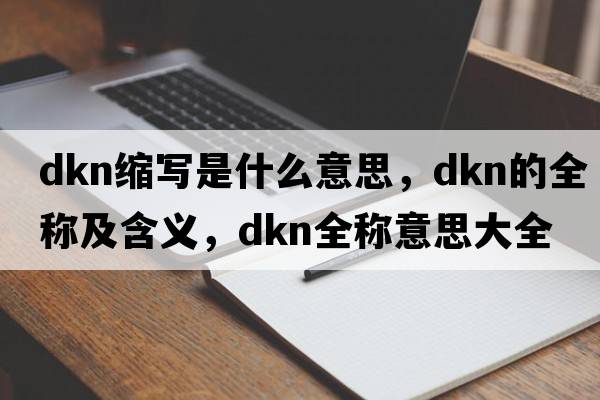 dkn縮寫(xiě)是什么意思，dkn的全稱(chēng)及含義，dkn全稱(chēng)意思大全