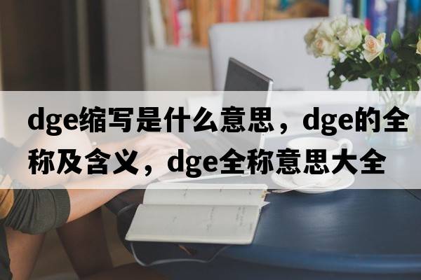 dge縮寫(xiě)是什么意思，dge的全稱(chēng)及含義，dge全稱(chēng)意思大全