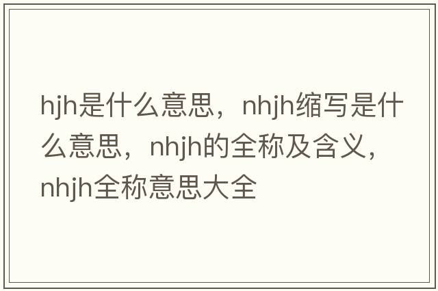 hjh是什么意思，nhjh縮寫(xiě)是什么意思，nhjh的全稱(chēng)及含義，nhjh全稱(chēng)意思大全