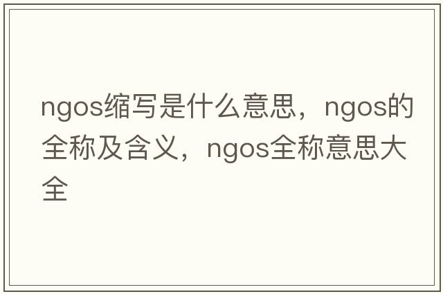 ngos縮寫(xiě)是什么意思，ngos的全稱(chēng)及含義，ngos全稱(chēng)意思大全