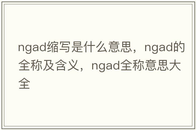 ngad縮寫(xiě)是什么意思，ngad的全稱(chēng)及含義，ngad全稱(chēng)意思大全