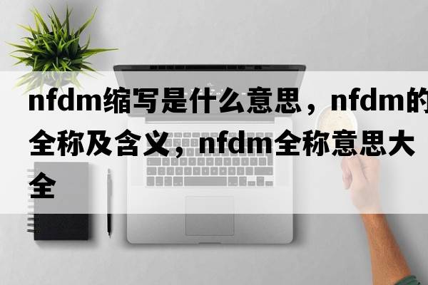 nfdm縮寫(xiě)是什么意思，nfdm的全稱(chēng)及含義，nfdm全稱(chēng)意思大全