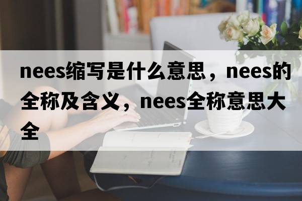 nees縮寫(xiě)是什么意思，nees的全稱(chēng)及含義，nees全稱(chēng)意思大全