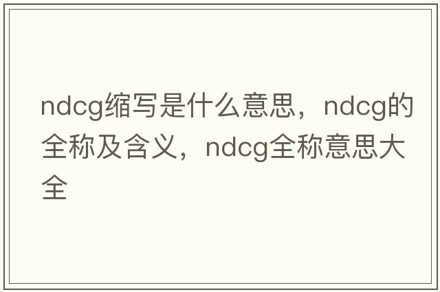 ndcg縮寫(xiě)是什么意思，ndcg的全稱(chēng)及含義，ndcg全稱(chēng)意思大全