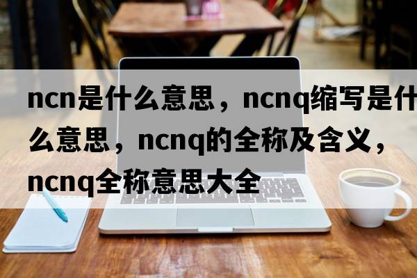 ncn是什么意思，ncnq縮寫(xiě)是什么意思，ncnq的全稱(chēng)及含義，ncnq全稱(chēng)意思大全