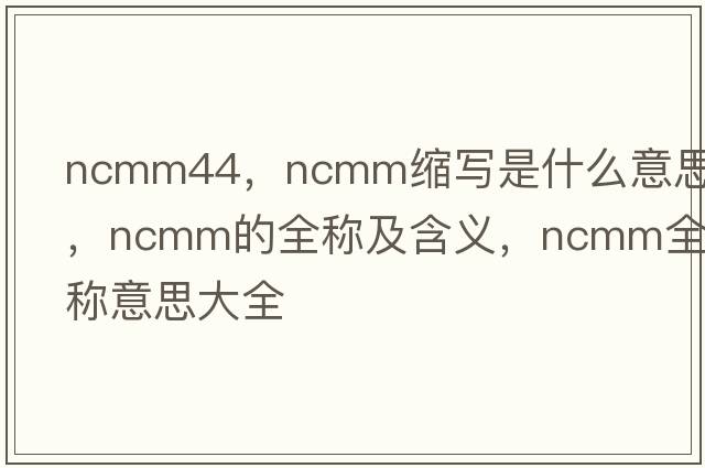ncmm44，ncmm縮寫(xiě)是什么意思，ncmm的全稱(chēng)及含義，ncmm全稱(chēng)意思大全