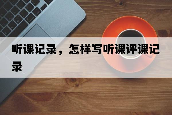 聽(tīng)課記錄，怎樣寫(xiě)聽(tīng)課評課記錄