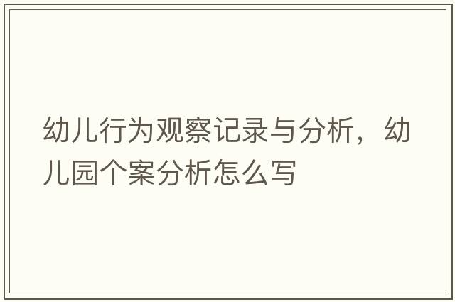 幼兒行為觀(guān)察記錄與分析，幼兒園個(gè)案分析怎么寫(xiě)