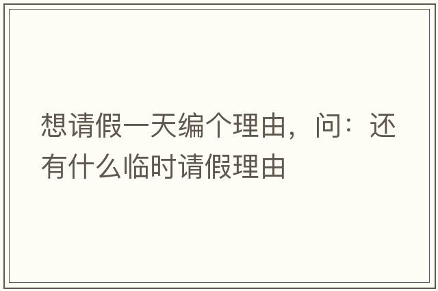 想請假一天編個(gè)理由，問(wèn)：還有什么臨時(shí)請假理由