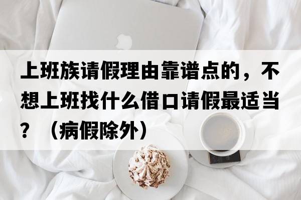 上班族請假理由靠譜點(diǎn)的，不想上班找什么借口請假最適當？（病假除外）