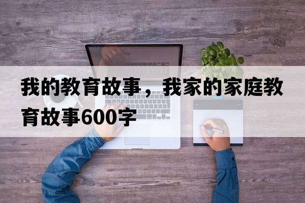 我的教育故事，我家的家庭教育故事600字