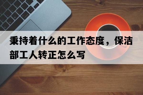秉持著(zhù)什么的工作態(tài)度，保潔部工人轉正怎么寫(xiě)