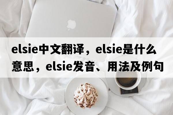 elsie中文翻譯，elsie是什么意思，elsie發(fā)音、用法及例句