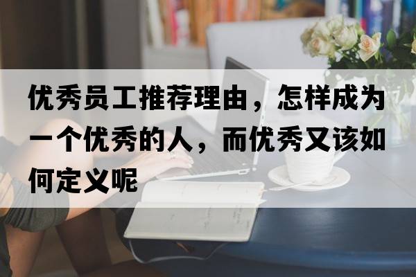 優(yōu)秀員工推薦理由，怎樣成為一個(gè)優(yōu)秀的人，而優(yōu)秀又該如何定義呢