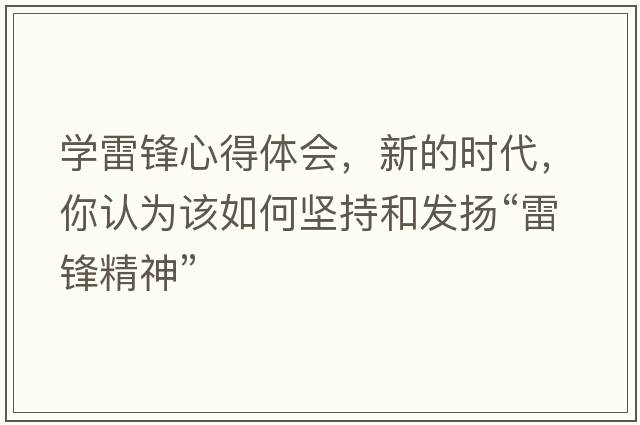 學(xué)雷鋒心得體會(huì )，新的時(shí)代，你認為該如何堅持和發(fā)揚“雷鋒精神”
