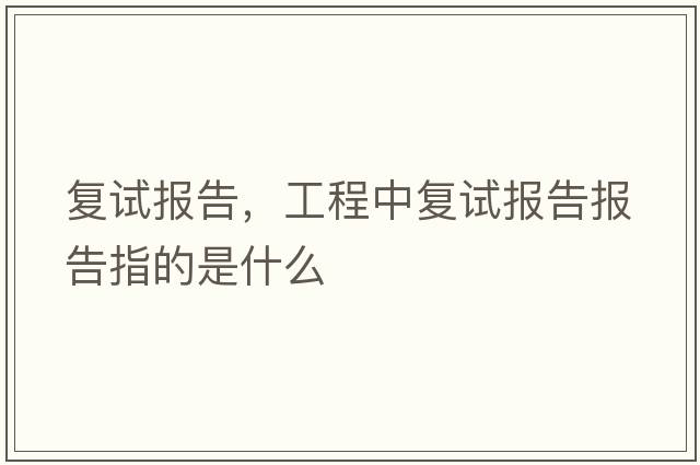復試報告，工程中復試報告報告指的是什么