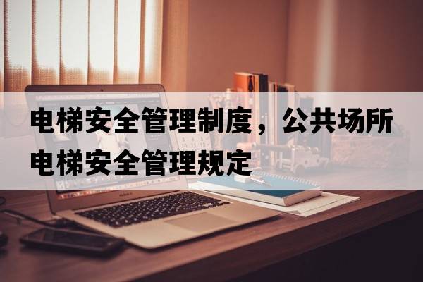 電梯安全管理制度，公共場(chǎng)所電梯安全管理規定