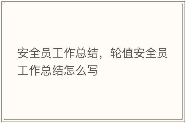 安全員工作總結，輪值安全員工作總結怎么寫(xiě)