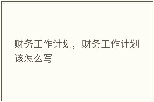 財務(wù)工作計劃，財務(wù)工作計劃該怎么寫(xiě)