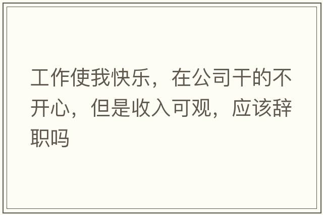 工作使我快樂(lè )，在公司干的不開(kāi)心，但是收入可觀(guān)，應該辭職嗎