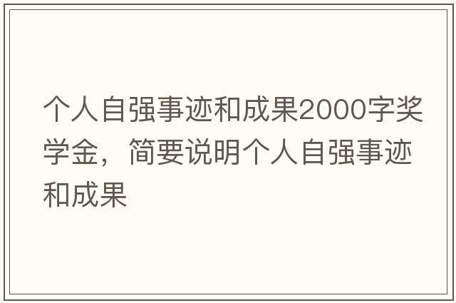 個(gè)人自強事跡和成果2000字獎學(xué)金，簡(jiǎn)要說(shuō)明個(gè)人自強事跡和成果
