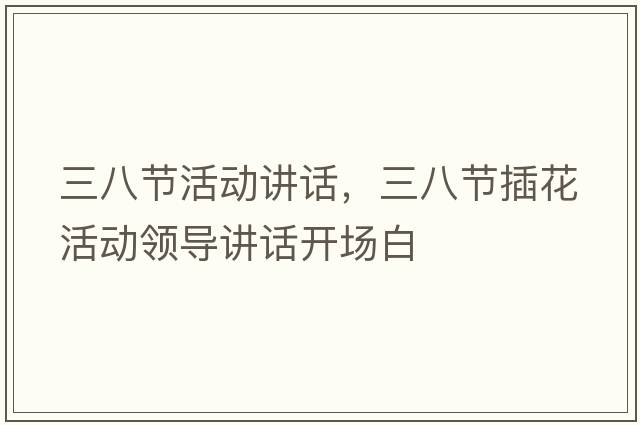三八節活動(dòng)講話(huà)，三八節插花活動(dòng)領(lǐng)導講話(huà)開(kāi)場(chǎng)白